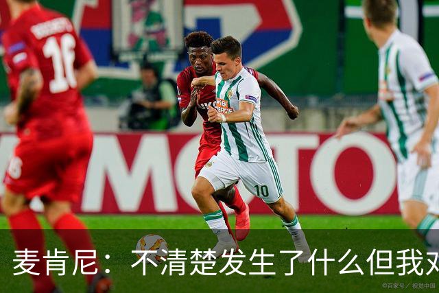 麦肯尼：不清楚发生了什么但我对尤文有信心，目前我专注于世界杯